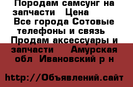  Породам самсунг на запчасти › Цена ­ 200 - Все города Сотовые телефоны и связь » Продам аксессуары и запчасти   . Амурская обл.,Ивановский р-н